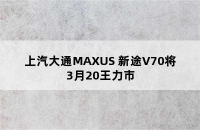 上汽大通MAXUS 新途V70将3月20王力市